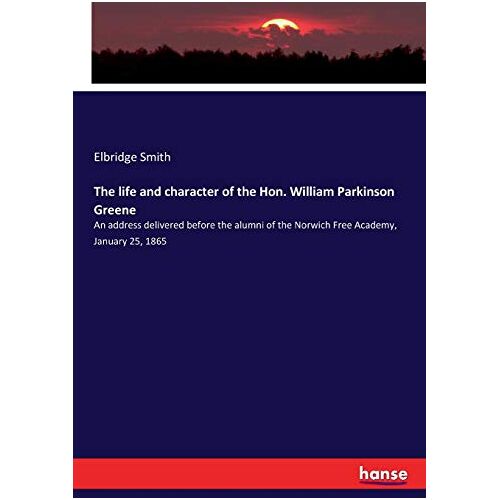 Elbridge Smith – The life and character of the Hon. William Parkinson Greene: An address delivered before the alumni of the Norwich Free Academy, January 25, 1865