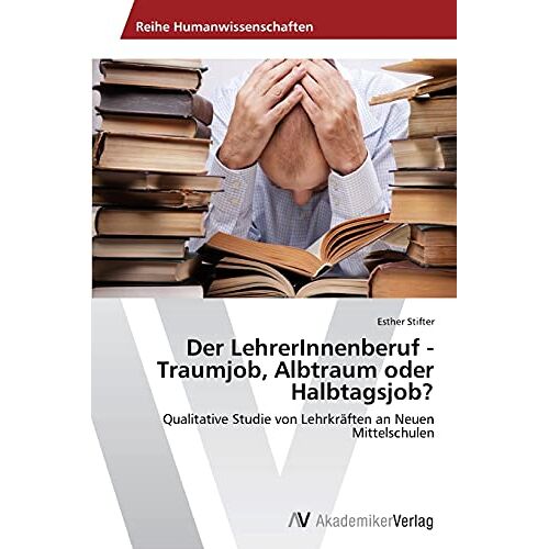 Esther Stifter – Der LehrerInnenberuf – Traumjob, Albtraum oder Halbtagsjob?: Qualitative Studie von Lehrkräften an Neuen Mittelschulen