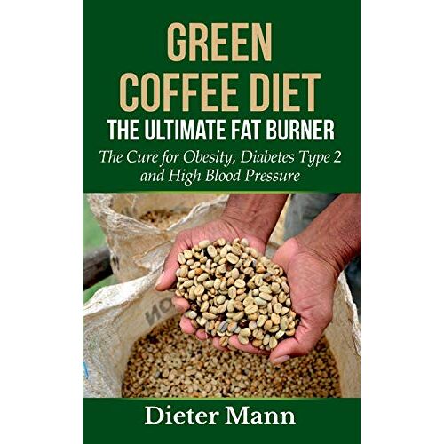 Dieter Mann – Green Coffee Diet: The Ultimate Fat Burner: The Cure for Obesity, Diabetes Type 2 and High Blood Pressure
