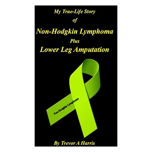 Harris, Trevor A – My True-Life Story of Non-Hodgkin Lymphoma plus Amputation