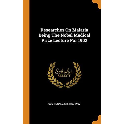 Ross, Ronald Sir – Researches on Malaria Being the Nobel Medical Prize Lecture for 1902
