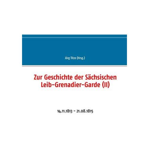 Jörg Titze – Zur Geschichte der Sächsischen Leib-Grenadier-Garde (II): 14.11.1813 – 21.08.1815 (Beiträge zur sächsischen Militärgeschichte zwischen 1793 und 1815)