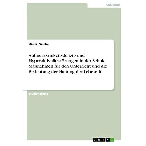 Daniel Wiebe – Aufmerksamkeitsdefizit- und Hyperaktivitätsstörungen in der Schule. Maßnahmen für den Unterricht und die Bedeutung der Haltung der Lehrkraft