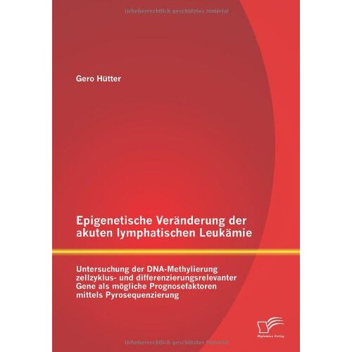 Gero Hütter – Epigenetische Veränderung der akuten lymphatischen Leukämie: Untersuchung der Dna-Methylierung zellzyklus- und differenzierungsrelevanter Gene als mögliche Prognosefaktoren mittels Pyrosequenzierung