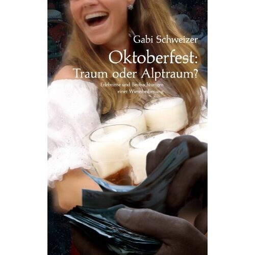 Gabi Schweizer – Oktoberfest: Traum oder Albtraum?: Erlebnisse und Beobachtungen einer Wiesnbedienung