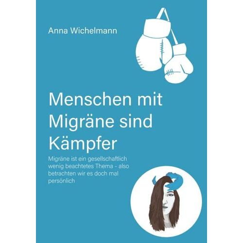 Anna Wichelmann – Menschen mit Migräne sind Kämpfer: Migräne ist ein gesellschaftlich wenig beachtetes Thema – also betrachten wir es doch mal persönlich (Migräne Kämpfer)