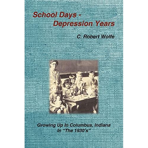 Wolfe, C. Robert – School Days – Depression Years: Growing Up in Columbus, Indiana in The 1930’s