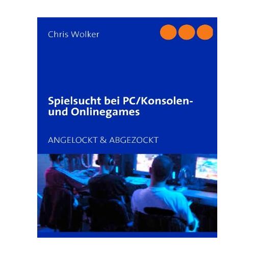 Chris Wolker – Spielsucht bei PC/Konsolen und Onlinegames: ANGELOCKT & ABGEZOCKT