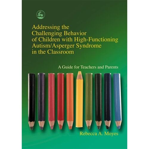 Moyes, Rebecca A. – Addressing the Challenging Behavior of Children with High-Functioning Autism/Asperger Syndrome in the Classroom: A Guide for Teachers and Parents
