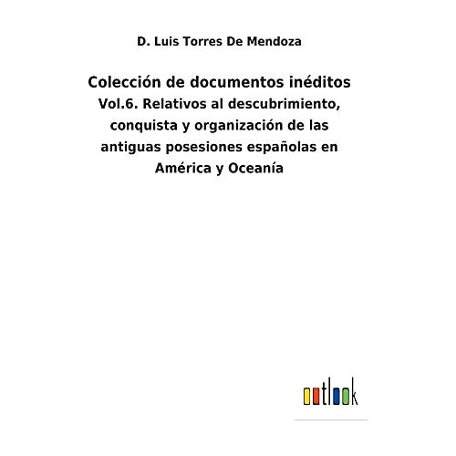 Torres de Mendoza, D. Luis – Colección de documentos inéditos: Vol.6. Relativos al descubrimiento, conquista y organización de las antiguas posesiones españolas en América y Oceanía