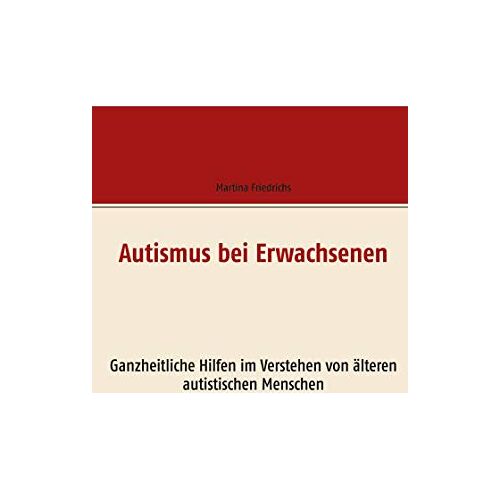 Martina Friedrichs – Autismus bei Erwachsenen: Ganzheitliche Hilfen im Verstehen von älteren autistischen Menschen