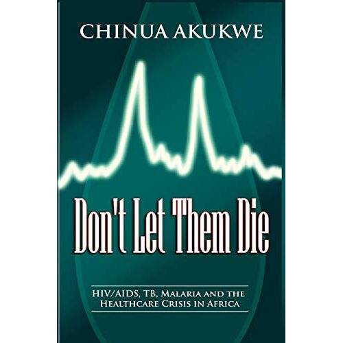 Chinua Akukwe – Don’t Let Them Die: HIV/AIDS, TB, Malaria and the Healthcare Crisis in Africa