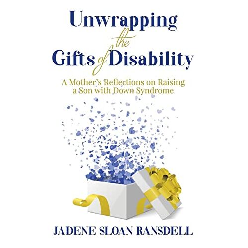 Jadene Sloan Ransdell – Unwrapping the Gifts of Disability: A Mother’s Reflections on Raising a Son with Down Syndrome