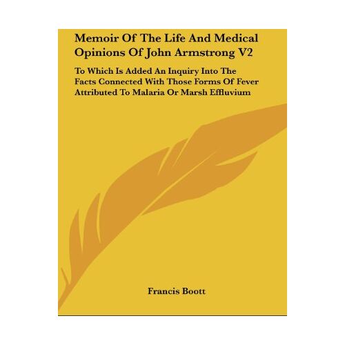 Francis Boott – Memoir Of The Life And Medical Opinions Of John Armstrong V2: To Which Is Added An Inquiry Into The Facts Connected With Those Forms Of Fever Attributed To Malaria Or Marsh Effluvium