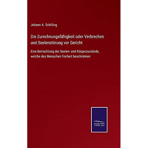 Schilling, Johann A. – Die Zurechnungsfähigkeit oder Verbrechen und Seelenstörung vor Gericht: Eine Betrachtung der Seelen- und Körperzustände, welche des Menschen Freiheit beschränken