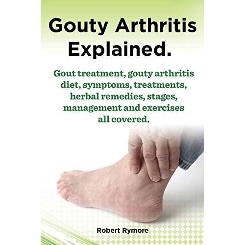 Robert Rymore – Gouty Arthritis Explained. Gout Treatment, Gouty Arthritis Diet, Symptoms, Treatments, Herbal Remedies, Stages, Management and Exercises All Covered.