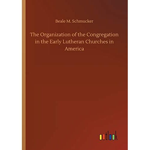 Schmucker, Beale M. - The Organization of the Congregation in the Early Lutheran Churches in America