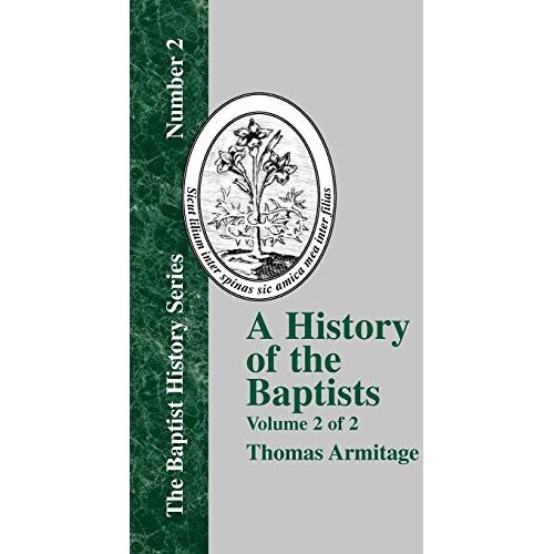 Thomas Armitage – A History of the Baptists – Vol. 2: Traced by Their Vital Principles and Practices, from the Time of Our Lord and Saviour Jesus Christ to the Year 1886 Volume 2 of 2 (Baptist History)