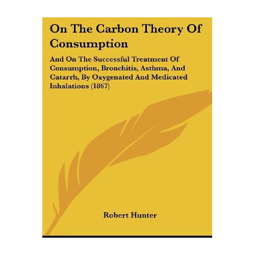 Robert Hunter – On The Carbon Theory Of Consumption: And On The Successful Treatment Of Consumption, Bronchitis, Asthma, And Catarrh, By Oxygenated And Medicated Inhalations (1867)