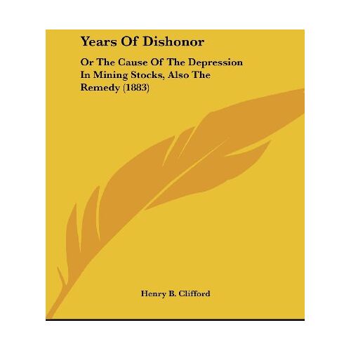 Clifford, Henry B. – Years Of Dishonor: Or The Cause Of The Depression In Mining Stocks, Also The Remedy (1883)