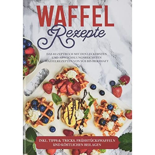 Anne-Marie Schmieder – Waffel Rezepte: Das Rezeptbuch mit den leckersten und abwechslungsreichsten Waffelrezepten von süß bis herzhaft – inkl. Tipps & Tricks, Frühstückswaffeln und köstlichen Beilagen