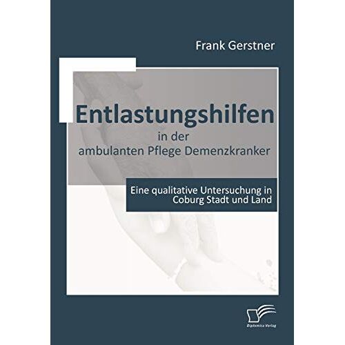 Frank Gerstner – Entlastungshilfen in der ambulanten Pflege Demenzkranker. Eine qualitative Untersuchung in Coburg Stadt und Land