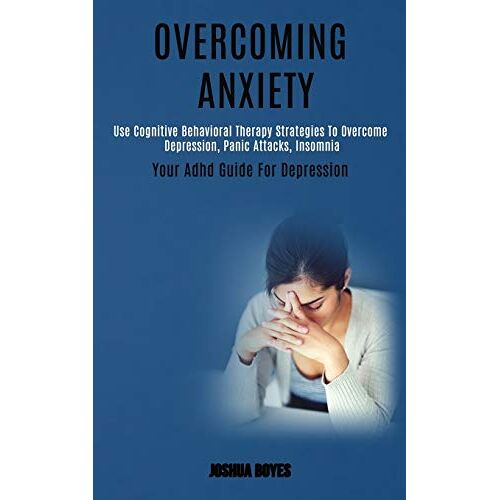 Joshua Boyes – Overcoming Anxiety: Use Cognitive Behavioral Therapy Strategies to Overcome Depression, Panic Attacks, Insomnia (Your Adhd Guide for Depression)