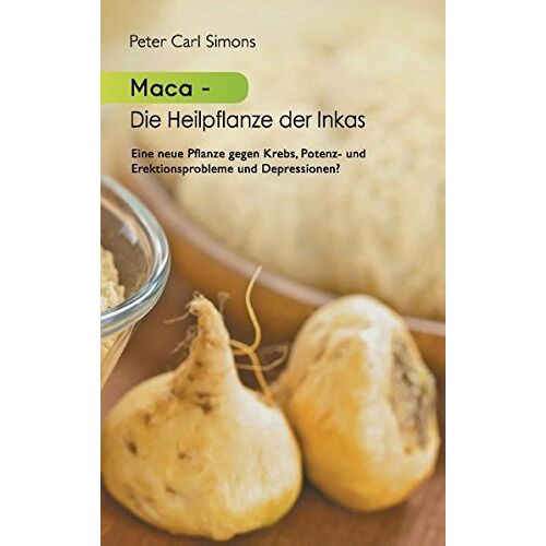 Simons, Peter Carl – Maca – Die Heilpflanze der Inkas: Seit zweitausend Jahren eingesetzt im Kampf gegen Krebs, Potenzstörungen, Depressionen, zur Unterstützung weiblicher Fruchtbarkeit u.v.a.