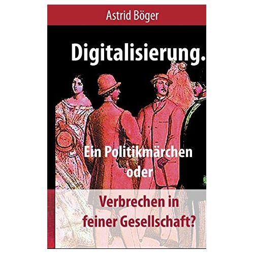 Astrid Böger – Digitalisierung.: Ein Politikmärchen oder Verbrechen in feiner Gesellschaft?