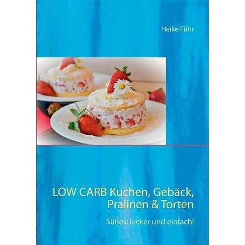 Heike Führ – Low Carb Kuchen, Gebäck, Pralinen & Torten: Süßes: lecker und einfach!