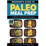 Olivia Rogers - Paleo Meal Prep: Beginners Guide to Meal Prep 4-Weeks of Paleo Diet Recipes (28 Full Days of Paleo Meals)