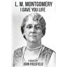 John Passfield - L.M. Montgomery: I Gave You Life (The Novels of John Passfield)