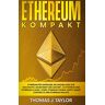 Taylor, Thomas J. - Ethereum kompakt: Ethereum für Anfänger: Die Grundlagen zur Geschichte, Gegenwart und Zukunft, zu Ethereum und Ethereum Classic, Ether, Ethereum Tokens, DApps, Smart Contracts und Ethereum Wallets