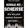 Baars, Paul Luca - Schule ist Scheiße: Von Inkompetenz, Inkonsequenz und legaler Sklaverei