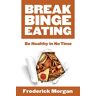 Frederick Morgan - Break Binge Eating: Be Healthy in No Time