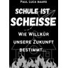 Baars, Paul Luca - Schule ist Scheiße: Von Inkompetenz, Inkonsequenz und legaler Sklaverei