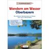 Wanderführer Oberbayern: Wandern am Wasser Oberbayern. Die schönsten Wanderungen an Flüssen, Seen und zu Wasserfällen. Touren in Wassernähe. Wanderwege an Bächen, Seen und Flüssen. -  Wanderführer Deutschland