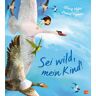 Sei Wild Mein Kind!: Ein Inspirierendes Bilderbuch Ab 4 Jahren