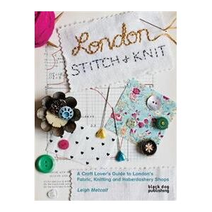 London Stitch + Knit: A Craft Lover's Guide to London's Fabric, Knitting and Haberdashery Shops