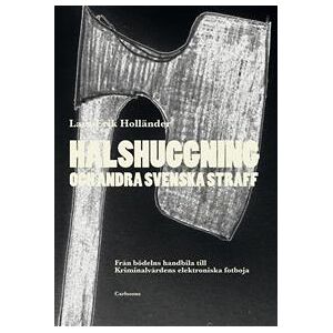 Halshuggning och andra svenska straff : från bödelns handbila till Kriminalvårdens elektroniska fotboja