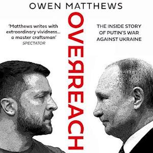 Owen Matthews Overreach: The Inside Story Of Putin’s War Against Ukraine