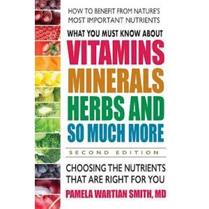 Pamela Wartian Smith What You Must Know About Vitamins, Minerals, Herbs & More--Second Edition