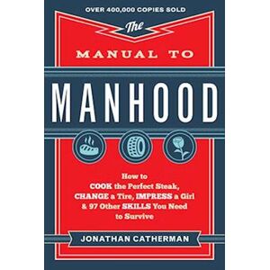 Jonathan Catherman The Manual To Manhood – How To Cook The Perfect Steak, Change A Tire, Impress A Girl & 97 Other Skills You Need To Survive