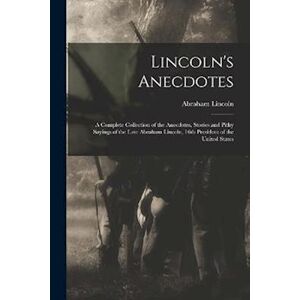 Lincoln'S Anecdotes: A Complete Collection Of The Anecdotes, Stories And Pithy Sayings Of The Late Abraham Lincoln, 16th President Of The United State