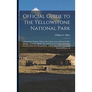 William C. Riley Official Guide To The Yellowstone National Park: A Manual For Tourists, Being A Description Of The Mammoth Hot Springs, The Geyser Basins, The Catarac