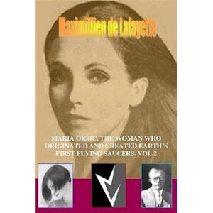 Maximillien De Lafayette Maria Orsic, The Woman Who Originated And Created Earth'S First Ufos. Vol.2