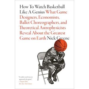 Nick Greene How To Watch Basketball Like A Genius: What Game Designers, Economists, Ballet Choreographers, And Theoretical Astrophysicists Reveal About The Greatest Game On Earth