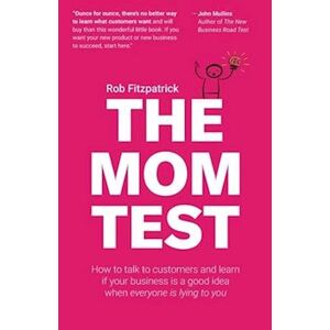 Rob Fitzpatrick The Mom Test: How To Talk To Customers & Learn If Your Business Is A Good Idea When Everyone Is Lying To You