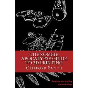 Clifford T. Smyth The Zombie Apocalypse Guide To 3d Printing