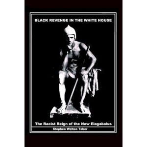 Taber Stephen Welton Black Revenge In The White House: The Racist Reign Of The New Elagabalus